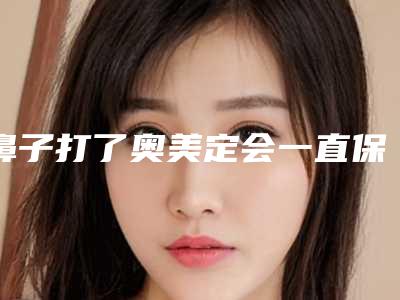 鼻子打了奥美定会一直保持形状吗(奥美定鼻子后遗症)