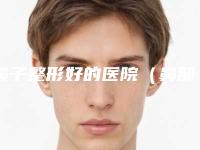 鼻子整形好的医院（鼻部整形哪家医院好）