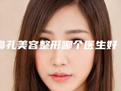 鼻孔美容整形哪个医生好恩施土家族苗族自治州(田鹏飞医生实力口碑测评)