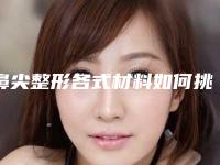 鼻尖整形各式材料如何挑选（做鼻子选什么材料好）