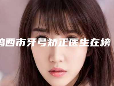 鸡西市牙弓矫正医生在榜清单前十位大众推荐-鸡西市尹晓颖口腔医生