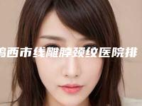 鸡西市线雕脖颈纹医院排名榜权威名单更新（鸡西张晓艳医疗美容诊所再次蝉联前三甲）