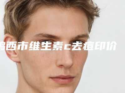 鸡西市维生素c去痘印价格(价目)表爆款正式发布(维生素c去痘印手术价格会随什么而变动)
