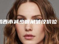 鸡西市减少眼角皱纹价位表贵不贵-鸡西市减少眼角皱纹方法以及价格