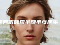 鸡西市韩国半睫毛线医生排名前十位好评度高（吴政谚医生榜前三惊艳亮相）