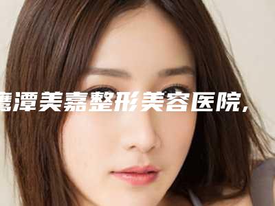 鹰潭美嘉整形美容医院,鹰潭完美医疗美容门诊人气医生PK