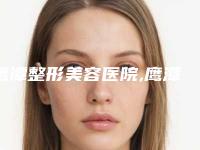 鹰潭整形美容医院,鹰潭美嘉医疗运营哪个好网友真实反馈