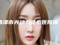 鹰潭市光动力祛痘医院排行前十强哪里比较好（鹰潭市光动力祛痘整形医院）