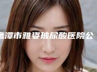 鹰潭市雅姿玻尿酸医院公立私立pk_速来预约-鹰潭市雅姿玻尿酸整形医院
