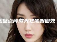 鹤壁点阵激光祛黑眼圈效果维持时间多长费用是多少