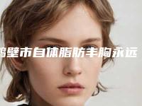 鹤壁市自体脂肪丰胸永远整形价格表2025版曝光(2025年3月均价为：34390元）