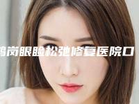鹤岗眼睑松弛修复医院口碑排名哪个比较好！鹤岗鹤矿医院烧伤整形科排行榜top10口碑推荐