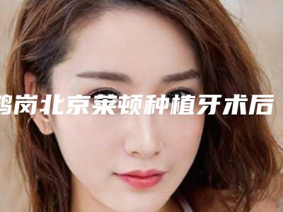 鹤岗北京莱顿种植牙术后护理方式主要是有哪些