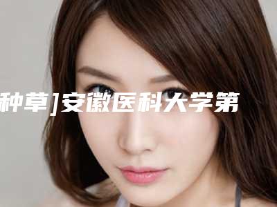 [种草]安徽医科大学第一附属整形专家名单！附坐诊时间&价格表