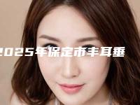 2025年保定市丰耳垂手术整形医院排行榜强榜前10名新版一览