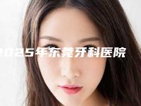 2025年东莞牙科医院排名榜