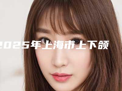 2025年上海市上下颌智齿正位拔除医院口碑排名技术抓抓抓-上海市上下颌智齿正位拔除口腔医院