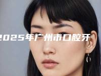 2025年广州市口腔牙齿正畸价格(费用)清单值得收藏