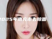 2025年南充市去除面部皱纹医院排行前十官方公布(南充市去除面部皱纹整形医院)