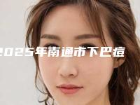 2025年南通市下巴痘祛整形医院排名前十位夏日必看