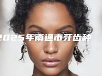 2025年南通市牙齿种植真牙价目表全新出炉