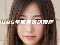 2025年南通市阴蒂肥大整形项目费用清单-南通市阴蒂肥大整形均价为：10845元