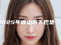 2025年唐山市下巴垫自体脂肪整形医院排行榜综合实力top10强专个推荐