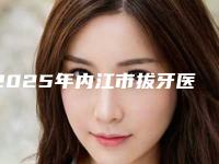 2025年内江市拔牙医院上榜清单top10专个横评-内江市拔牙口腔医院