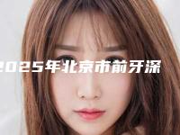 2025年北京市前牙深覆颌医院上榜清单资质-实力-医疗技术PK-北京市前牙深覆颌口腔医院