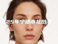 2025年宁德市祛斑手术激光祛斑医院口碑排行榜前十佳神秘上线(宁德市祛斑手术激光祛斑整形医院)
