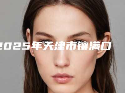 2025年天津市镶满口假牙收费标准可查看