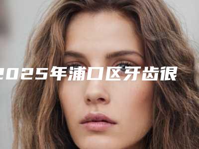 2025年浦口区牙齿很歪矫正医院口碑排行前十佳综合更新-南京博凡口腔这十家实力不俗