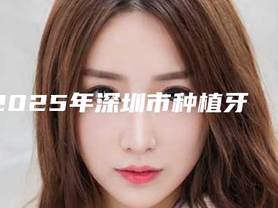 2025年深圳市种植牙上基台医院全新介绍-深圳美汇口腔门诊部人气口碑都不赖