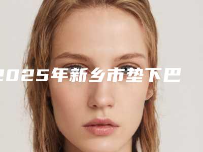 2025年新乡市垫下巴和垫鼻子手术整形医院排名榜top10技术先进