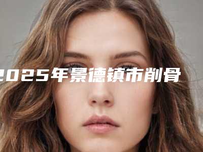2025年景德镇市削骨拔牙医院排行十强实力汇总-景德镇市削骨拔牙口腔医院