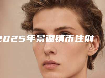 2025年景德镇市注射去抬头纹整形医院排名榜十强盘点