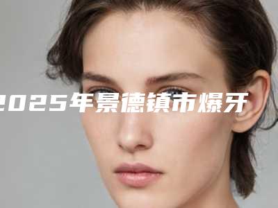 2025年景德镇市爆牙齿矫正拔牙价格(价目)表口碑专家2025公布-景德镇市爆牙齿矫正拔牙手术价格到底需要多少