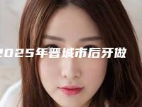 2025年晋城市后牙做固定桥医院前10强排名榜官方公布-晋城牙口腔门诊部好又不贵