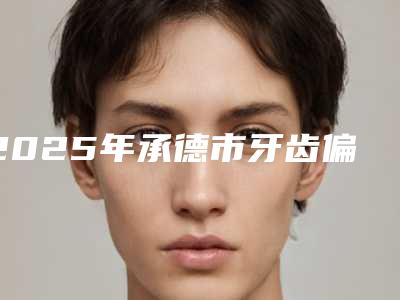 2025年承德市牙齿偏颌矫正价格(费用)清单详细爆出-承德市牙齿偏颌矫正价格昂贵吗