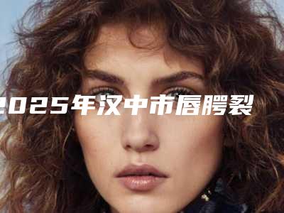 2025年汉中市唇腭裂鼻基底修复医院排名前十强强榜知名盘点(汉中云美医疗美容诊所公私医生都有盘点)