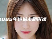 2025年运城市腿形矫正手术整形医院上榜名单前三的人气医院更新