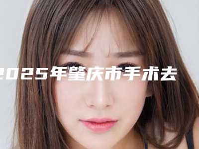 2025年肇庆市手术去疤痕整形医院在榜名单前十有哪个