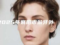 2025年襄阳市前牙外凸价格(价目)表火热上线_项目信息2025更新