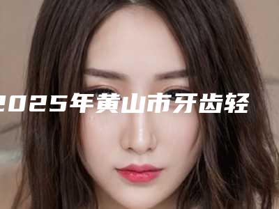 2025年黄山市牙齿轻微歪斜矫正价格(费用)清单曝光一览-黄山市牙齿轻微歪斜矫正价格一般是多少呢