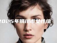 2025年铜川市女性缩阴手术医院排名榜top10实力盘点(铜川市女性缩阴手术整形医院)
