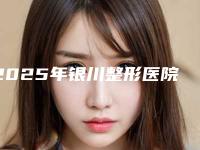 2025年银川整形医院排名榜：优质医美机构全览