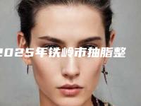 2025年铁岭市抽脂整形手术费用标准（铁岭市抽脂整形手术价格大约在多少）