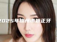 2025年锦州市矫正牙齿冠医院上榜名单前十名口碑医美机构-锦州市矫正牙齿冠口腔医院