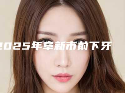 2025年阜新市前下牙牙龈萎缩医院在榜名单前十名官宣-阜新市前下牙牙龈萎缩口腔医院