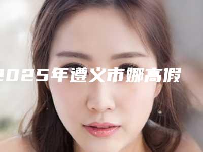2025年遵义市娜高假体丰胸整形医院排名前六请对比_技术区别_马住参考